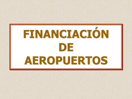 FINANCIACIÓN DE AEROPUERTOS. ENFOQUE SOBRE ESPECIALIDAD DE LA ACTIVIDAD Y EL RIESGO COMO OBJETO DE FINANCIACION El tema de la financiación de los aeropuertos.