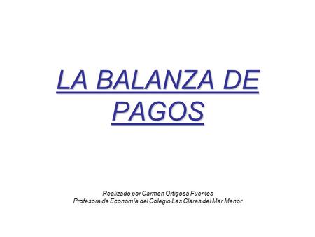 LA BALANZA DE PAGOS Realizado por Carmen Ortigosa Fuentes Profesora de Economía del Colegio Las Claras del Mar Menor.