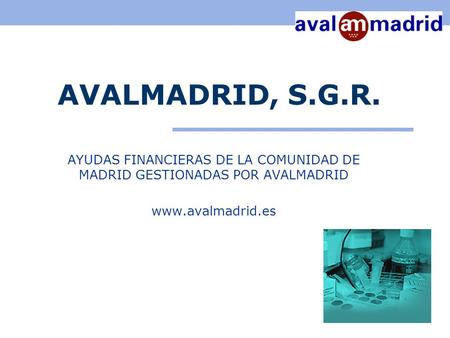 AVALMADRID, S.G.R. AYUDAS FINANCIERAS DE LA COMUNIDAD DE MADRID GESTIONADAS POR AVALMADRID www.avalmadrid.es.