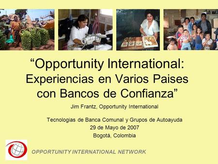 Opportunity International: Experiencias en Varios Paises con Bancos de Confianza Jim Frantz, Opportunity International Tecnologias de Banca Comunal y Grupos.