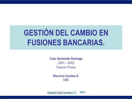 IN76J Caso Santander Santiago (2001 – 2002) Creación Propia. Mauricio Canales G. MBE GESTIÓN DEL CAMBIO EN FUSIONES BANCARIAS.
