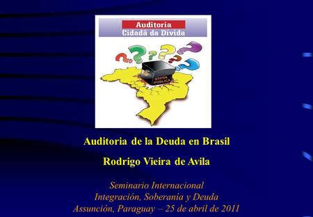 Auditoria de la Deuda en Brasil Rodrigo Vieira de Avila Seminario Internacional Integración, Soberanía y Deuda Assunción, Paraguay – 25 de abril de 2011.