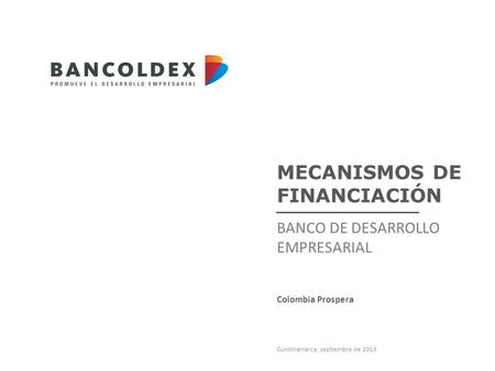 MECANISMOS DE FINANCIACIÓN BANCO DE DESARROLLO EMPRESARIAL Cundinamarca, septiembre de 2013 Colombia Prospera.