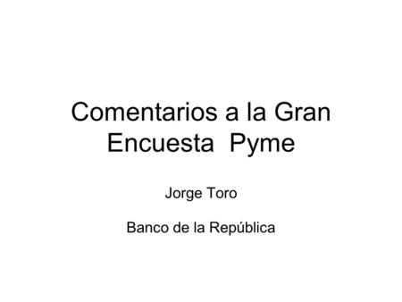Comentarios a la Gran Encuesta Pyme Jorge Toro Banco de la República.