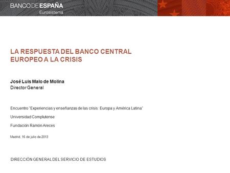 DIRECCIÓN GENERAL DEL SERVICIO DE ESTUDIOS LA RESPUESTA DEL BANCO CENTRAL EUROPEO A LA CRISIS José Luis Malo de Molina Director General Encuentro Experiencias.