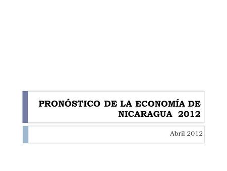 PRONÓSTICO DE LA ECONOMÍA DE NICARAGUA 2012 Abril 2012.