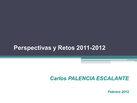 Carlos PALENCIA ESCALANTE Febrero 2012 Perspectivas y Retos 2011-2012.