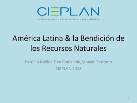 América Latina & la Bendición de los Recursos Naturales Patricio Meller, Dan Poniachik, Ignacio Zenteno CIEPLAN 2013 1.