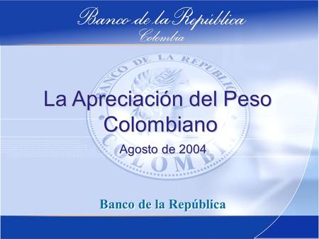 La Apreciación del Peso Colombiano Banco de la República Agosto de 2004.