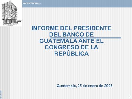 INFORME DEL PRESIDENTE DEL BANCO DE GUATEMALA ANTE EL CONGRESO DE LA REPÚBLICA Guatemala, 25 de enero de 2006.