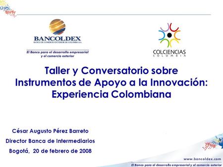 César Augusto Pérez Barreto Director Banca de Intermediarios Bogotá, 20 de febrero de 2008 Taller y Conversatorio sobre Instrumentos de Apoyo a la Innovación: