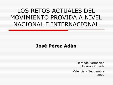 LOS RETOS ACTUALES DEL MOVIMIENTO PROVIDA A NIVEL NACIONAL E INTERNACIONAL José Pérez Adán Jornada Formación Jóvenes Provida Valencia – Septiembre 2009.