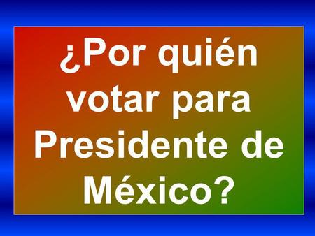 ¿Por quién votar para Presidente de México?.