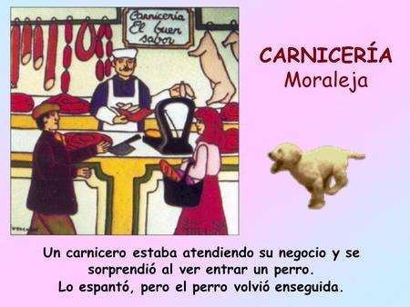 CARNICERÍA Moraleja Un carnicero estaba atendiendo su negocio y se sorprendió al ver entrar un perro. Lo espantó, pero el perro volvió enseguida.