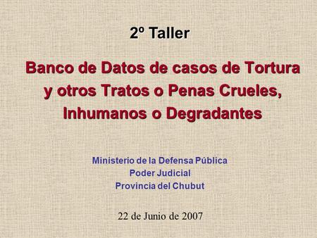 Banco de Datos de casos de Tortura y otros Tratos o Penas Crueles, Inhumanos o Degradantes 22 de Junio de 2007 Ministerio de la Defensa Pública Poder Judicial.