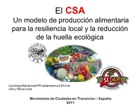 El CSA Un modelo de producción alimentaria para la resiliencia local y la reducción de la huella ecológica Las fotografías de este PPt pertenecen a CSAs.