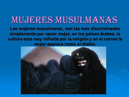 Mujeres musulmanas Las mujeres musulmanas, son las mas discriminadas simplemente por nacer mujer, en los países árabes, la cultura esta muy influida por.
