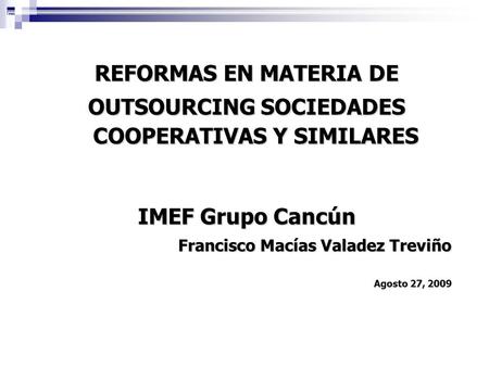 REFORMAS EN MATERIA DE OUTSOURCING SOCIEDADES COOPERATIVAS Y SIMILARES IMEF Grupo Cancún Francisco Macías Valadez Treviño Agosto 27, 2009 1.