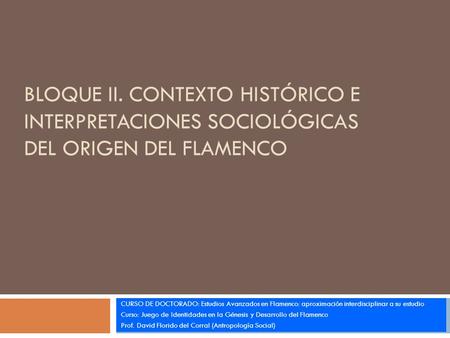BLOQUE II. CONTEXTO HISTÓRICO E INTERPRETACIONES SOCIOLÓGICAS DEL ORIGEN DEL FLAMENCO CURSO DE DOCTORADO: Estudios Avanzados en Flamenco: aproximación.