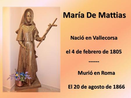 María De Mattias Nació en Vallecorsa el 4 de febrero de 1805 ------ Murió en Roma El 20 de agosto de 1866.