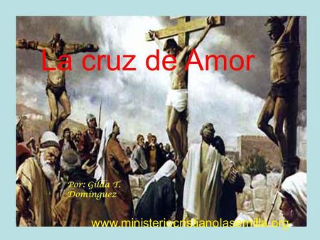La cruz de Amor www.ministeriocristianolasemilla.org Por: Gilda T. Domínguez www.ministeriocristianolasemilla.org.