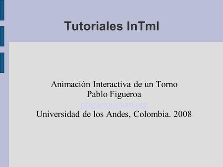 Tutoriales InTml Animación Interactiva de un Torno Pablo Figueroa Universidad de los Andes, Colombia. 2008.
