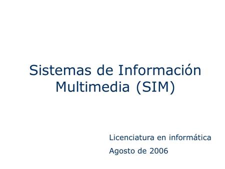 Sistemas de Información Multimedia (SIM) Licenciatura en informática Agosto de 2006.