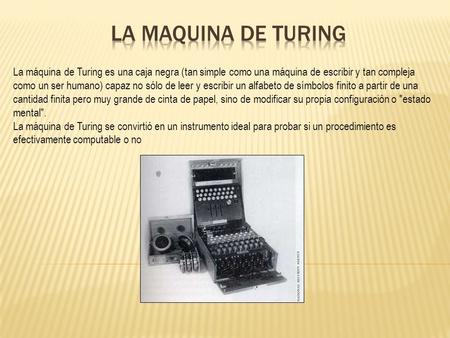 La maquina de Turing La máquina de Turing es una caja negra (tan simple como una máquina de escribir y tan compleja como un ser humano) capaz no sólo de.