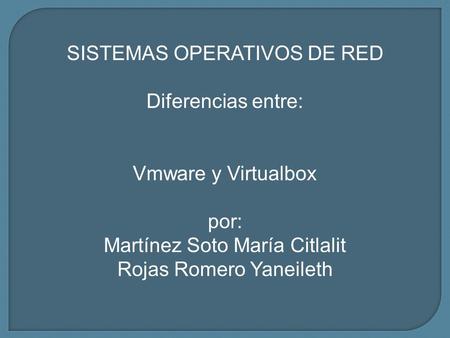 SISTEMAS OPERATIVOS DE RED Diferencias entre: Vmware y Virtualbox por: Martínez Soto María Citlalit Rojas Romero Yaneileth.