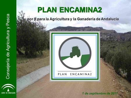 PLAN ENCAMINA2... por y para la Agricultura y la Ganadería de Andalucía Consejería de Agricultura y Pesca 1 de septiembre de 2011.