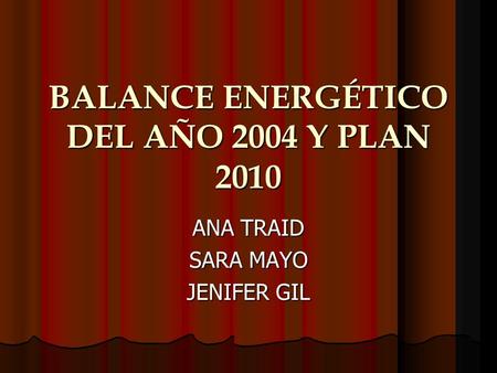 BALANCE ENERGÉTICO DEL AÑO 2004 Y PLAN 2010 ANA TRAID SARA MAYO JENIFER GIL.
