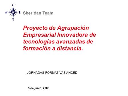 Proyecto de Agrupación Empresarial Innovadora de tecnologías avanzadas de formación a distancia. 5 de junio, 2009 JORNADAS FORMATIVAS ANCED Sheridan Team.