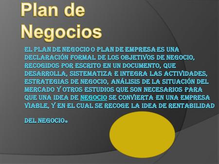 Plan de Negocios El plan de negocio o plan de empresa es una declaración formal de los objetivos de negocio, recogidos por escrito en un documento,