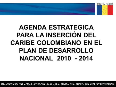 AGENDA ESTRATEGICA PARA LA INSERCIÓN DEL CARIBE COLOMBIANO EN EL PLAN DE DESARROLLO NACIONAL 2010 - 2014.