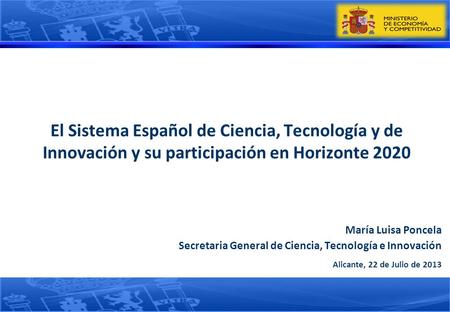 El Sistema Español de Ciencia, Tecnología y de Innovación y su participación en Horizonte 2020 María Luisa Poncela Secretaria General de Ciencia, Tecnología.