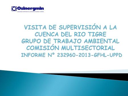 VISITA DE SUPERVISIÓN A LA CUENCA DEL RIO TIGRE GRUPO DE TRABAJO AMBIENTAL COMISIÓN MULTISECTORIAL INFORME Nº 232960-2013-GFHL-UPPD.