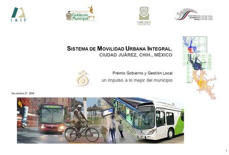 Sistema de movilidad urbana integral 1 Premio gobierno y gestión local S ISTEMA DE M OVILIDAD U RBANA I NTEGRAL, CIUDAD JUÁREZ, CHIH., MÉXICO Premio Gobierno.