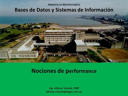 Maestría en Bioinformática Bases de Datos y Sistemas de Información Nociones de p erformance Ing. Alfonso Vicente, PMP