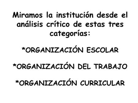 Miramos la institución desde el análisis crítico de estas tres categorías: *ORGANIZACIÓN ESCOLAR *ORGANIZACIÓN DEL TRABAJO *ORGANIZACIÓN CURRICULAR.