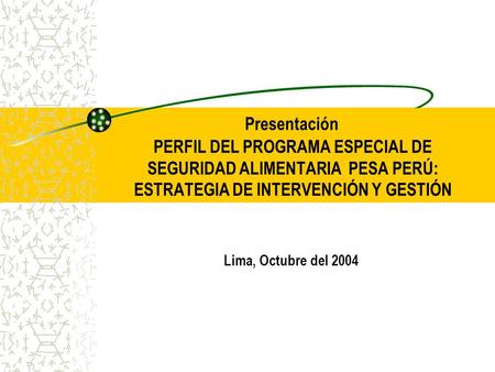 Presentación PERFIL DEL PROGRAMA ESPECIAL DE SEGURIDAD ALIMENTARIA PESA PERÚ: ESTRATEGIA DE INTERVENCIÓN Y GESTIÓN Lima, Octubre del 2004.