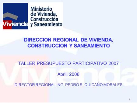 DIRECCION REGIONAL DE VIVIENDA, CONSTRUCCION Y SANEAMIENTO TALLER PRESUPUESTO PARTICIPATIVO 2007 Abril, 2006 DIRECTOR REGIONAL ING. PEDRO R. QUICAÑO.