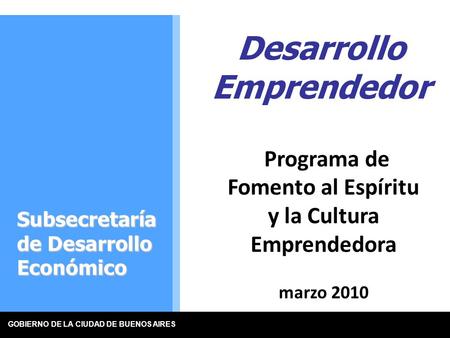 GOBIERNO DE LA CIUDAD DE BUENOS AIRES Programa de Fomento al Espíritu y la Cultura Emprendedora marzo 2010 Desarrollo Emprendedor Subsecretaría de Desarrollo.