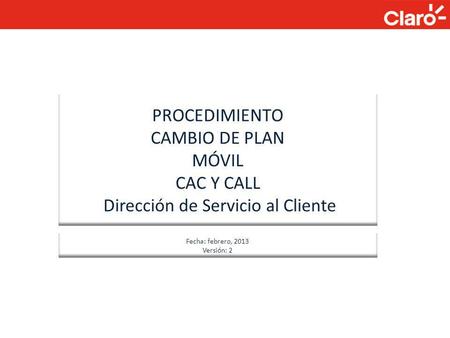 PROCEDIMIENTO CAMBIO DE PLAN MÓVIL CAC Y CALL Dirección de Servicio al Cliente Fecha: febrero, 2013 Versión: 2 Abril 2012.