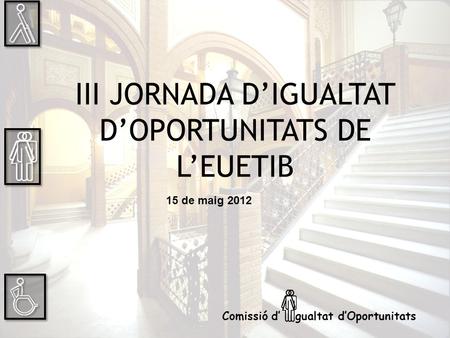 III JORNADA DIGUALTAT DOPORTUNITATS DE LEUETIB 15 de maig 2012 Comissió d gualtat dOportunitats.