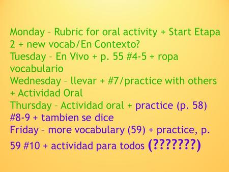 Monday – Rubric for oral activity + Start Etapa 2 + new vocab/En Contexto? Tuesday – En Vivo + p. 55 #4-5 + ropa vocabulario Wednesday – llevar + #7/practice.
