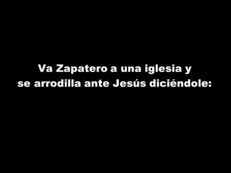 Va Zapatero a una iglesia y se arrodilla ante Jesús diciéndole: