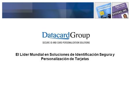 El Líder Mundial en Soluciones de Identificación Segura y Personalización de Tarjetas • Datacard is the acknowledged world leader in secure ID and card.