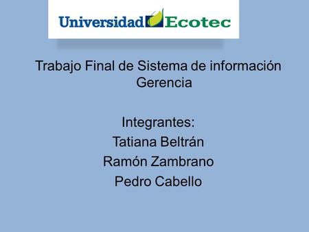 Trabajo Final de Sistema de información Gerencia Integrantes: Tatiana Beltrán Ramón Zambrano Pedro Cabello.