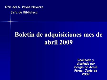 Boletín de adquisiciones mes de abril 2009 Ofir del C. Pavón Navarro Jefa de Biblioteca Realizado y diseñado por Sergio de Jesús Pérez. Junio de 2009.