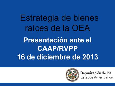 Presentación ante el CAAP/RVPP 16 de diciembre de 2013 Estrategia de bienes raíces de la OEA.